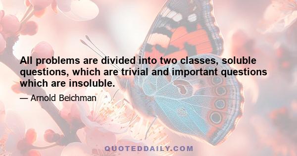 All problems are divided into two classes, soluble questions, which are trivial and important questions which are insoluble.