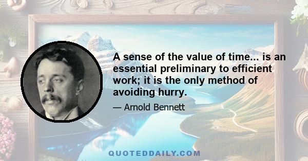 A sense of the value of time... is an essential preliminary to efficient work; it is the only method of avoiding hurry.