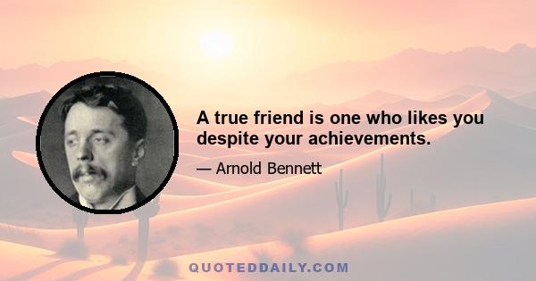 A true friend is one who likes you despite your achievements.