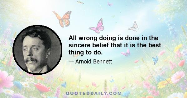 All wrong doing is done in the sincere belief that it is the best thing to do.