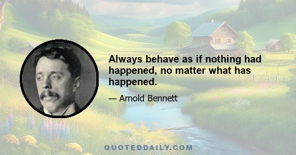 Always behave as if nothing had happened, no matter what has happened.