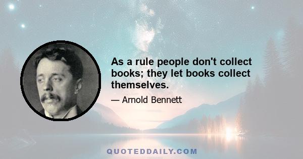 As a rule people don't collect books; they let books collect themselves.