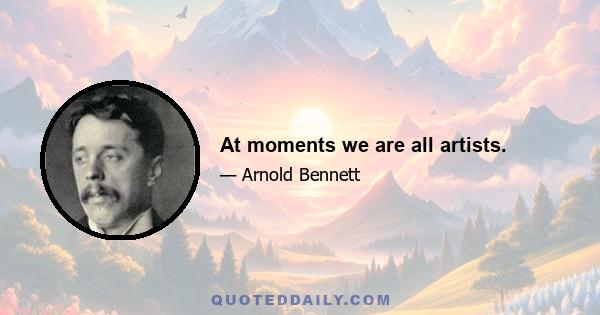 At moments we are all artists.