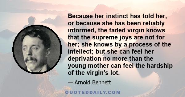 Because her instinct has told her, or because she has been reliably informed, the faded virgin knows that the supreme joys are not for her; she knows by a process of the intellect; but she can feel her deprivation no