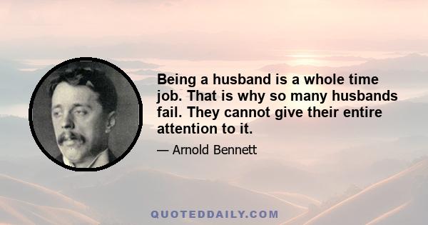 Being a husband is a whole time job. That is why so many husbands fail. They cannot give their entire attention to it.