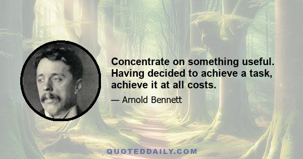 Concentrate on something useful. Having decided to achieve a task, achieve it at all costs.