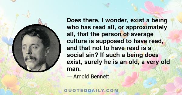 Does there, I wonder, exist a being who has read all, or approximately all, that the person of average culture is supposed to have read, and that not to have read is a social sin? If such a being does exist, surely he