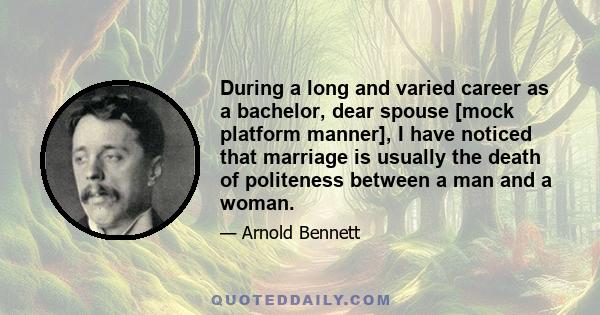 During a long and varied career as a bachelor, dear spouse [mock platform manner], I have noticed that marriage is usually the death of politeness between a man and a woman.