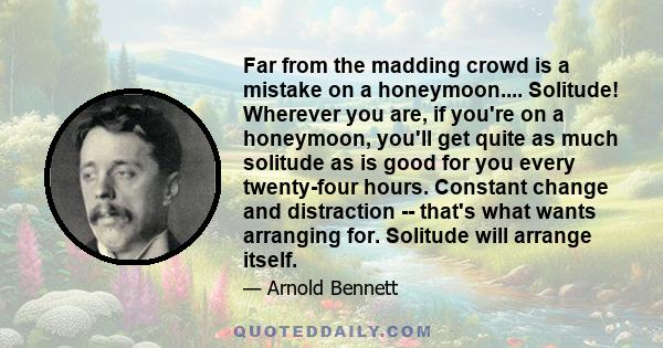 Far from the madding crowd is a mistake on a honeymoon.... Solitude! Wherever you are, if you're on a honeymoon, you'll get quite as much solitude as is good for you every twenty-four hours. Constant change and