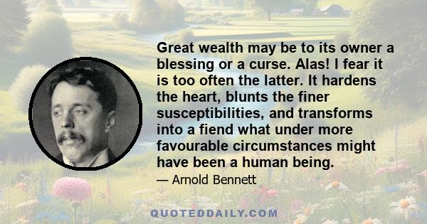 Great wealth may be to its owner a blessing or a curse. Alas! I fear it is too often the latter. It hardens the heart, blunts the finer susceptibilities, and transforms into a fiend what under more favourable