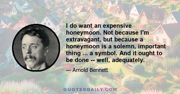 I do want an expensive honeymoon. Not because I'm extravagant, but because a honeymoon is a solemn, important thing ... a symbol. And it ought to be done -- well, adequately.