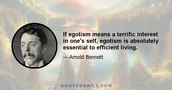 If egotism means a terrific interest in one's self, egotism is absolutely essential to efficient living.