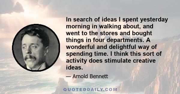 In search of ideas I spent yesterday morning in walking about, and went to the stores and bought things in four departments. A wonderful and delightful way of spending time. I think this sort of activity does stimulate