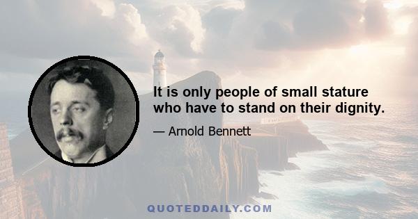 It is only people of small stature who have to stand on their dignity.