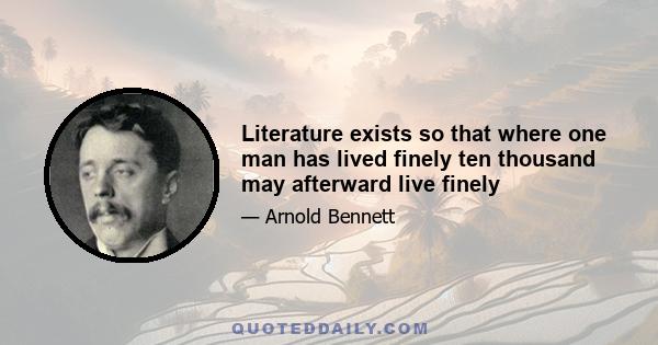 Literature exists so that where one man has lived finely ten thousand may afterward live finely