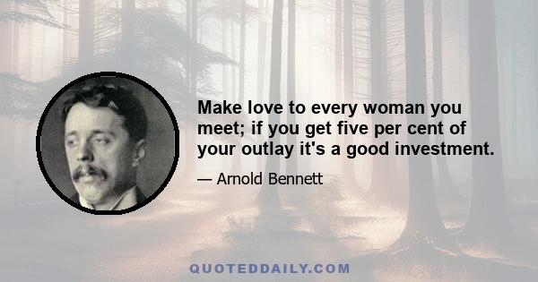 Make love to every woman you meet; if you get five per cent of your outlay it's a good investment.