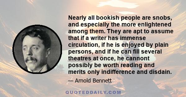 Nearly all bookish people are snobs, and especially the more enlightened among them. They are apt to assume that if a writer has immense circulation, if he is enjoyed by plain persons, and if he can fill several