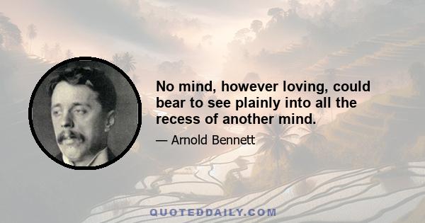 No mind, however loving, could bear to see plainly into all the recess of another mind.