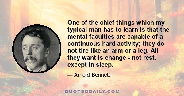 One of the chief things which my typical man has to learn is that the mental faculties are capable of a continuous hard activity; they do not tire like an arm or a leg. All they want is change - not rest, except in