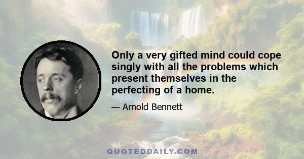 Only a very gifted mind could cope singly with all the problems which present themselves in the perfecting of a home.