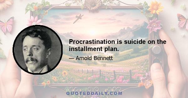 Procrastination is suicide on the installment plan.