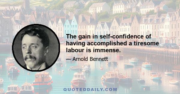 The gain in self-confidence of having accomplished a tiresome labour is immense.