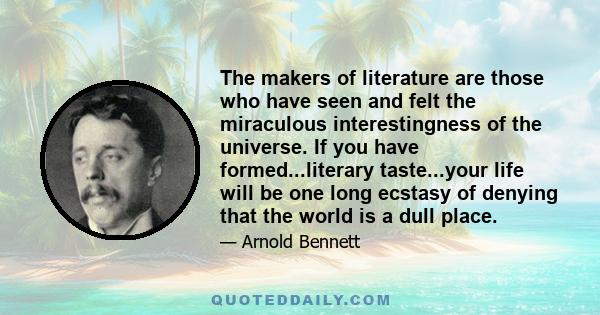 The makers of literature are those who have seen and felt the miraculous interestingness of the universe. If you have formed...literary taste...your life will be one long ecstasy of denying that the world is a dull