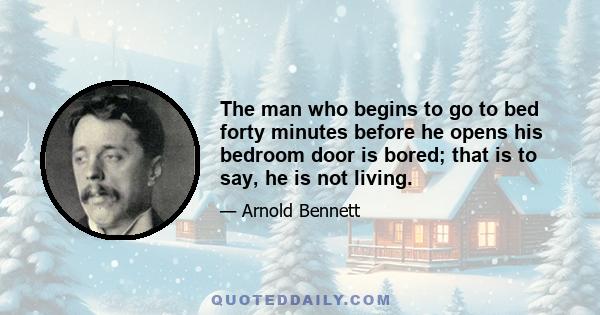 The man who begins to go to bed forty minutes before he opens his bedroom door is bored; that is to say, he is not living.