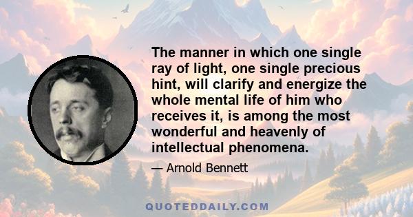 The manner in which one single ray of light, one single precious hint, will clarify and energize the whole mental life of him who receives it, is among the most wonderful and heavenly of intellectual phenomena.