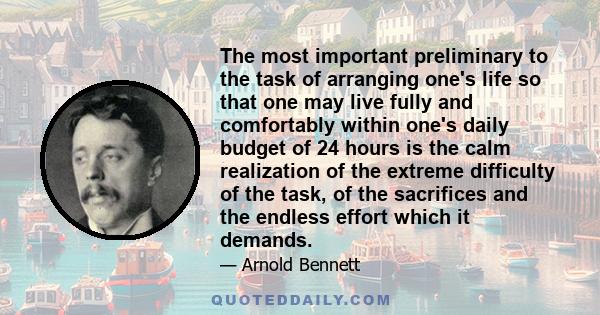 The most important preliminary to the task of arranging one's life so that one may live fully and comfortably within one's daily budget of 24 hours is the calm realization of the extreme difficulty of the task, of the