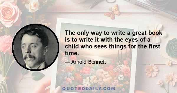 The only way to write a great book is to write it with the eyes of a child who sees things for the first time.