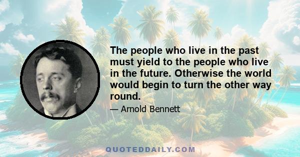 The people who live in the past must yield to the people who live in the future. Otherwise the world would begin to turn the other way round.