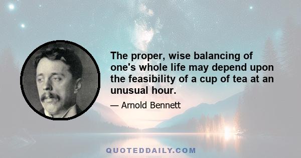 The proper, wise balancing of one's whole life may depend upon the feasibility of a cup of tea at an unusual hour.