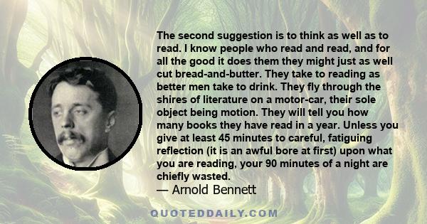 The second suggestion is to think as well as to read. I know people who read and read, and for all the good it does them they might just as well cut bread-and-butter. They take to reading as better men take to drink.