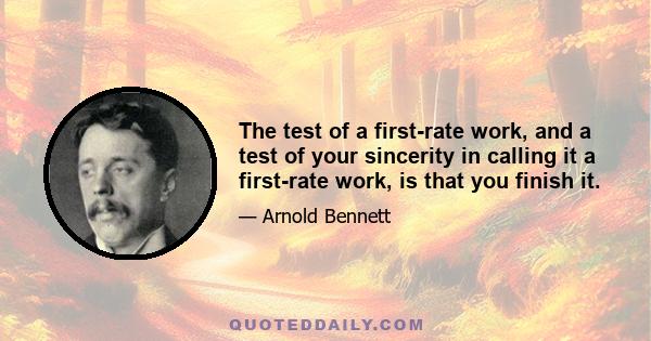 The test of a first-rate work, and a test of your sincerity in calling it a first-rate work, is that you finish it.