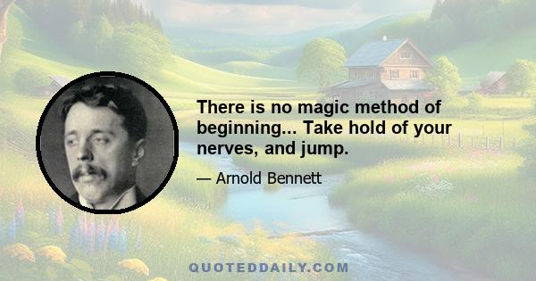 There is no magic method of beginning... Take hold of your nerves, and jump.