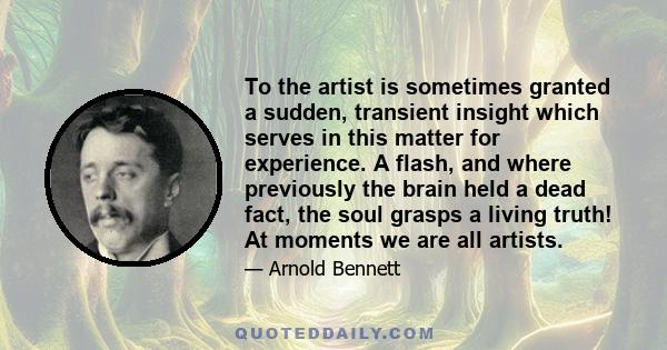 To the artist is sometimes granted a sudden, transient insight which serves in this matter for experience. A flash, and where previously the brain held a dead fact, the soul grasps a living truth! At moments we are all