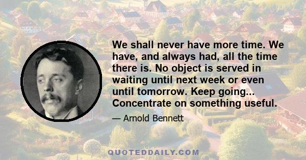 We shall never have more time. We have, and always had, all the time there is. No object is served in waiting until next week or even until tomorrow. Keep going... Concentrate on something useful.