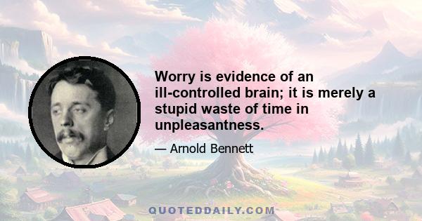 Worry is evidence of an ill-controlled brain; it is merely a stupid waste of time in unpleasantness.