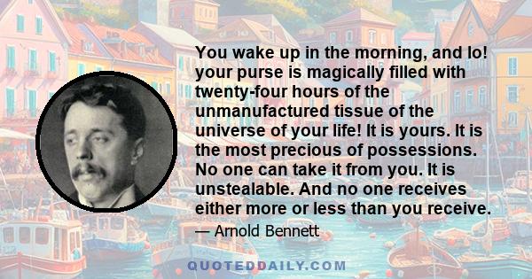 You wake up in the morning, and lo! your purse is magically filled with twenty-four hours of the unmanufactured tissue of the universe of your life! It is yours. It is the most precious of possessions. No one can take