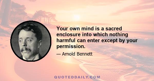 Your own mind is a sacred enclosure into which nothing harmful can enter except by your permission.