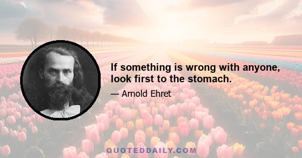 If something is wrong with anyone, look first to the stomach.