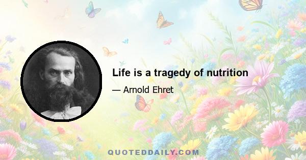 Life is a tragedy of nutrition