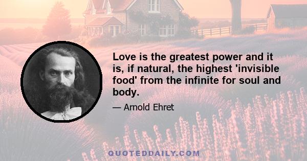 Love is the greatest power and it is, if natural, the highest 'invisible food' from the infinite for soul and body.