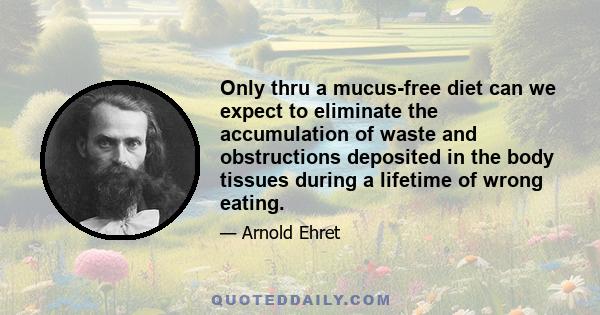 Only thru a mucus-free diet can we expect to eliminate the accumulation of waste and obstructions deposited in the body tissues during a lifetime of wrong eating.