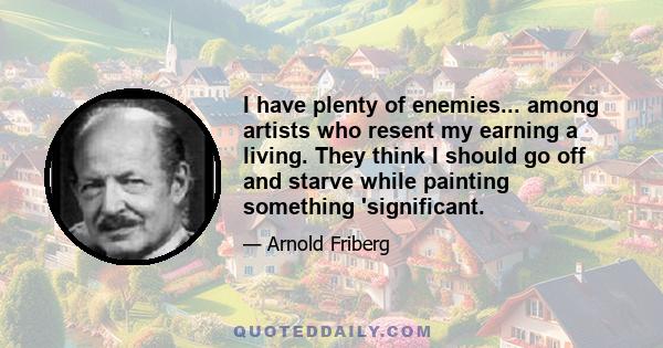 I have plenty of enemies... among artists who resent my earning a living. They think I should go off and starve while painting something 'significant.