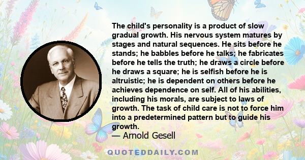 The child's personality is a product of slow gradual growth. His nervous system matures by stages and natural sequences. He sits before he stands; he babbles before he talks; he fabricates before he tells the truth; he