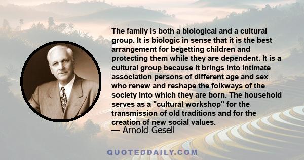 The family is both a biological and a cultural group. It is biologic in sense that it is the best arrangement for begetting children and protecting them while they are dependent. It is a cultural group because it brings 