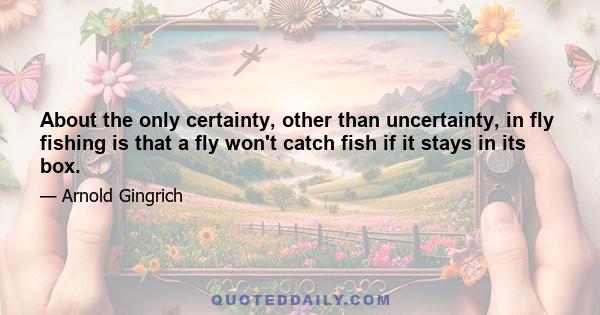 About the only certainty, other than uncertainty, in fly fishing is that a fly won't catch fish if it stays in its box.