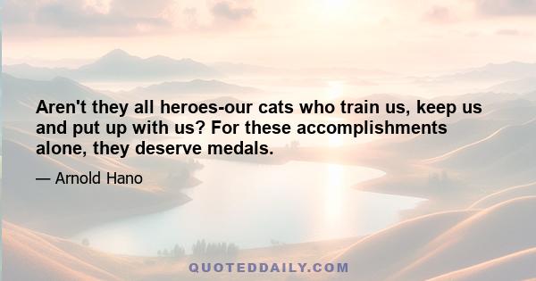 Aren't they all heroes-our cats who train us, keep us and put up with us? For these accomplishments alone, they deserve medals.